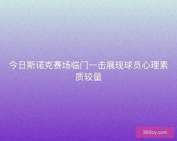 今日斯诺克赛场临门一击展现球员心理素质较量