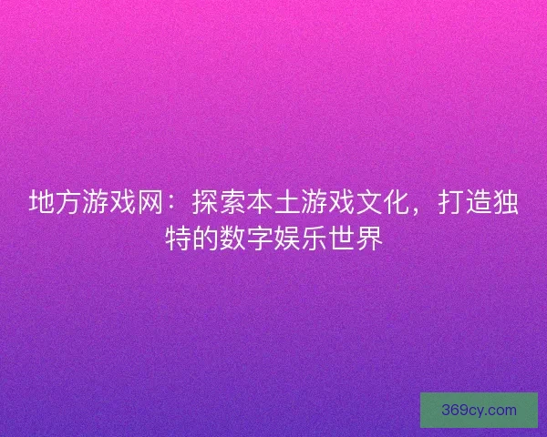 地方游戏网：探索本土游戏文化，打造独特的数字娱乐世界