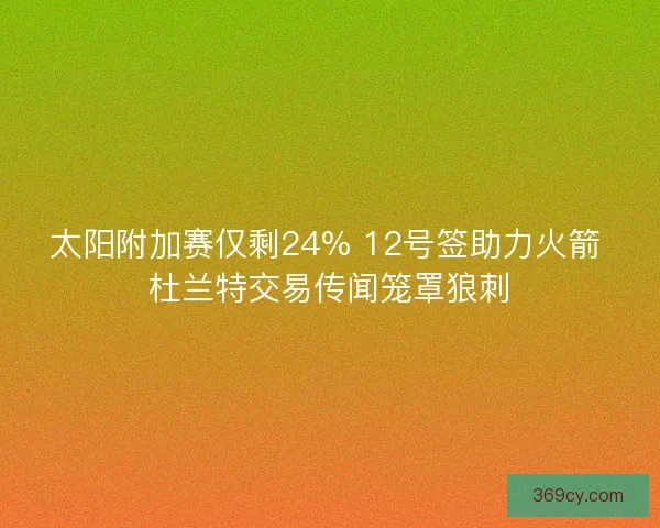 太阳附加赛仅剩24% 12号签助力火箭 杜兰特交易传闻笼罩狼刺
