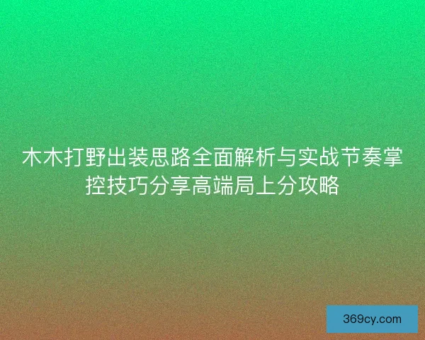 木木打野出装思路全面解析与实战节奏掌控技巧分享高端局上分攻略