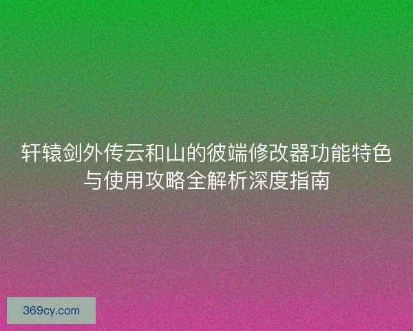 轩辕剑外传云和山的彼端修改器功能特色与使用攻略全解析深度指南
