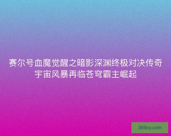 赛尔号血魔觉醒之暗影深渊终极对决传奇宇宙风暴再临苍穹霸主崛起