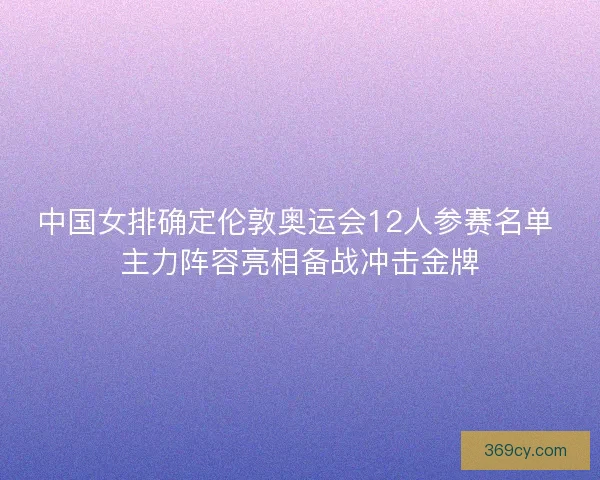 中国女排确定伦敦奥运会12人参赛名单 主力阵容亮相备战冲击金牌