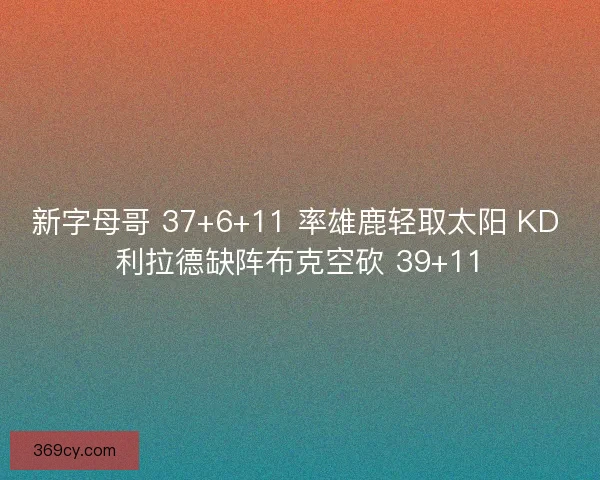 新字母哥 37+6+11 率雄鹿轻取太阳 KD 利拉德缺阵布克空砍 39+11