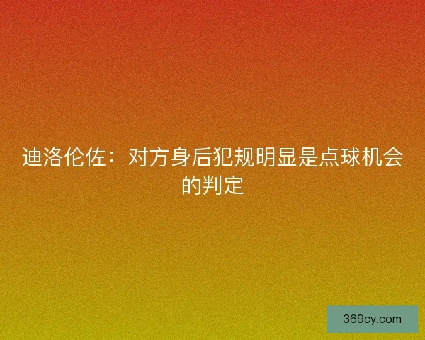 迪洛伦佐：对方身后犯规明显是点球机会的判定