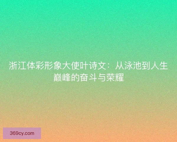 浙江体彩形象大使叶诗文：从泳池到人生巅峰的奋斗与荣耀