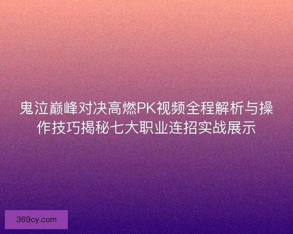鬼泣巅峰对决高燃PK视频全程解析与操作技巧揭秘七大职业连招实战展示